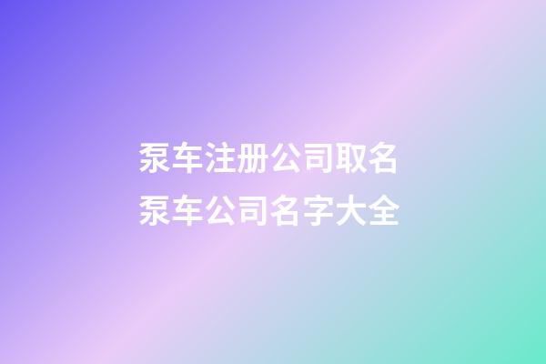 泵车注册公司取名 泵车公司名字大全-第1张-公司起名-玄机派